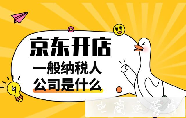 京東新手入駐：一般納稅人公司是什么?必須選擇一般納稅人公司嗎?